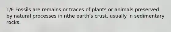 T/F Fossils are remains or traces of plants or animals preserved by natural processes in nthe earth's crust, usually in sedimentary rocks.