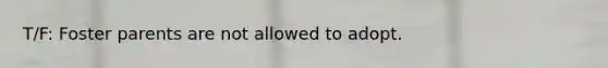 T/F: Foster parents are not allowed to adopt.