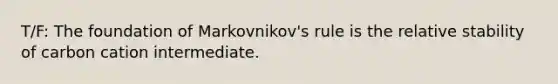 T/F: The foundation of Markovnikov's rule is the relative stability of carbon cation intermediate.