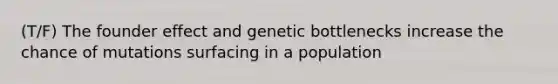 (T/F) The founder effect and genetic bottlenecks increase the chance of mutations surfacing in a population