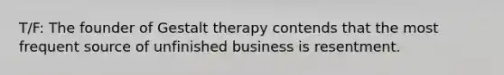 T/F: The founder of Gestalt therapy contends that the most frequent source of unfinished business is resentment.