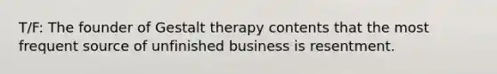 T/F: The founder of Gestalt therapy contents that the most frequent source of unfinished business is resentment.