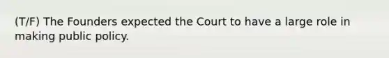 (T/F) The Founders expected the Court to have a large role in making public policy.