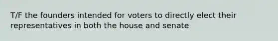 T/F the founders intended for voters to directly elect their representatives in both the house and senate