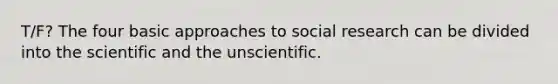 T/F? The four basic approaches to social research can be divided into the scientific and the unscientific.