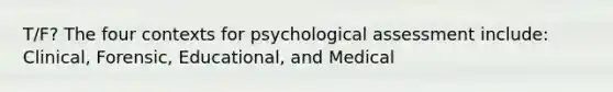 T/F? The four contexts for psychological assessment include: Clinical, Forensic, Educational, and Medical