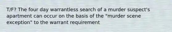 T/F? The four day warrantless search of a murder suspect's apartment can occur on the basis of the "murder scene exception" to the warrant requirement