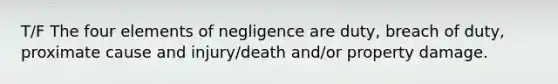 T/F The four elements of negligence are duty, breach of duty, proximate cause and injury/death and/or property damage.