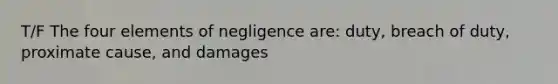 T/F The four elements of negligence are: duty, breach of duty, proximate cause, and damages