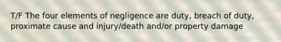 T/F The four elements of negligence are duty, breach of duty, proximate cause and injury/death and/or property damage