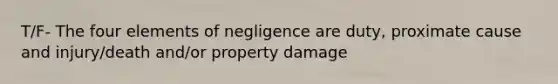 T/F- The four elements of negligence are duty, proximate cause and injury/death and/or property damage