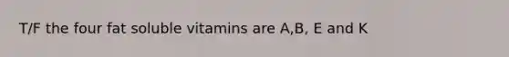 T/F the four fat soluble vitamins are A,B, E and K