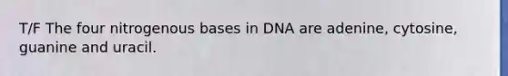 T/F The four nitrogenous bases in DNA are adenine, cytosine, guanine and uracil.