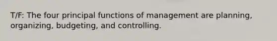 T/F: The four principal functions of management are planning, organizing, budgeting, and controlling.