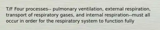 T/F Four processes-- pulmonary ventilation, external respiration, transport of respiratory gases, and internal respiration--must all occur in order for the <a href='https://www.questionai.com/knowledge/k9AYZHrSc1-respiratory-system' class='anchor-knowledge'>respiratory system</a> to function fully