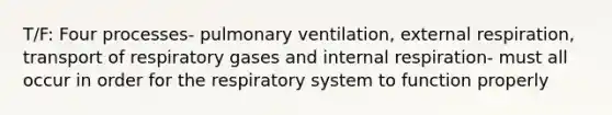 T/F: Four processes- pulmonary ventilation, external respiration, transport of respiratory gases and internal respiration- must all occur in order for the respiratory system to function properly