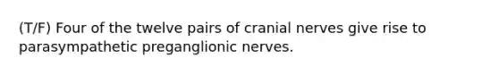 (T/F) Four of the twelve pairs of cranial nerves give rise to parasympathetic preganglionic nerves.