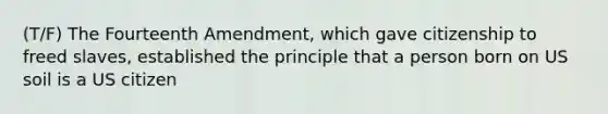 (T/F) The Fourteenth Amendment, which gave citizenship to freed slaves, established the principle that a person born on US soil is a US citizen