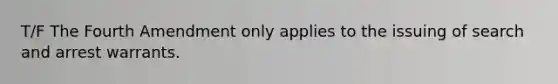 T/F The Fourth Amendment only applies to the issuing of search and arrest warrants.