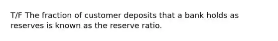 T/F The fraction of customer deposits that a bank holds as reserves is known as the reserve ratio.