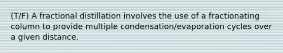 (T/F) A fractional distillation involves the use of a fractionating column to provide multiple condensation/evaporation cycles over a given distance.