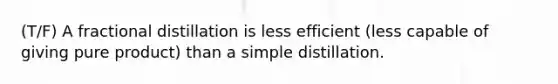 (T/F) A fractional distillation is less efficient (less capable of giving pure product) than a simple distillation.