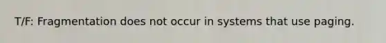 T/F: Fragmentation does not occur in systems that use paging.