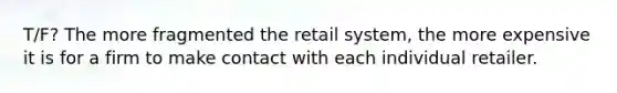 T/F? The more fragmented the retail system, the more expensive it is for a firm to make contact with each individual retailer.