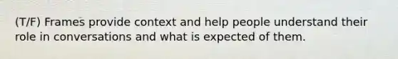 (T/F) Frames provide context and help people understand their role in conversations and what is expected of them.