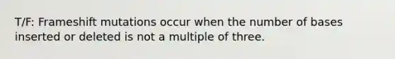 T/F: Frameshift mutations occur when the number of bases inserted or deleted is not a multiple of three.