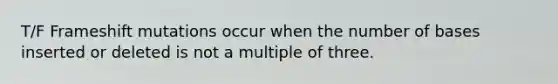 T/F Frameshift mutations occur when the number of bases inserted or deleted is not a multiple of three.