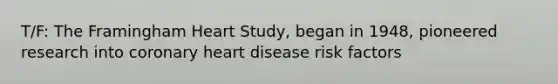 T/F: The Framingham Heart Study, began in 1948, pioneered research into coronary heart disease risk factors