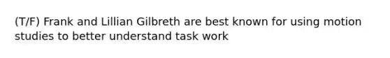 (T/F) Frank and Lillian Gilbreth are best known for using motion studies to better understand task work