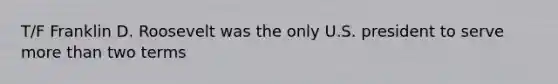 T/F Franklin D. Roosevelt was the only U.S. president to serve more than two terms