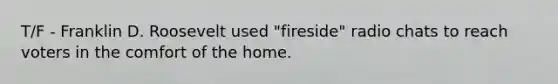 T/F - Franklin D. Roosevelt used "fireside" radio chats to reach voters in the comfort of the home.