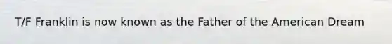 T/F Franklin is now known as the Father of the American Dream