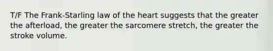 T/F The Frank-Starling law of the heart suggests that the greater the afterload, the greater the sarcomere stretch, the greater the stroke volume.