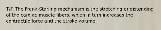 T/F. The Frank-Starling mechanism is the stretching or distending of the cardiac muscle fibers, which in turn increases the contractile force and the stroke volume.