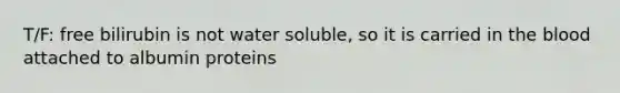 T/F: free bilirubin is not water soluble, so it is carried in the blood attached to albumin proteins