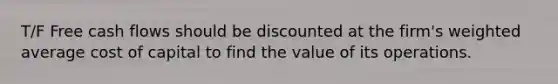 T/F Free cash flows should be discounted at the firm's weighted average cost of capital to find the value of its operations.