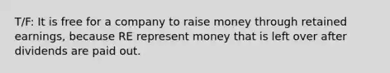 T/F: It is free for a company to raise money through retained earnings, because RE represent money that is left over after dividends are paid out.