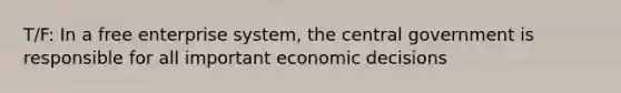 T/F: In a free enterprise system, the central government is responsible for all important economic decisions