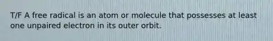 T/F A free radical is an atom or molecule that possesses at least one unpaired electron in its outer orbit.