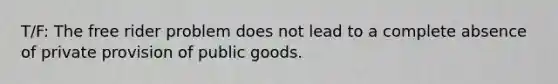 T/F: The free rider problem does not lead to a complete absence of private provision of public goods.