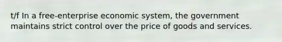 t/f In a free-enterprise economic system, the government maintains strict control over the price of goods and services.