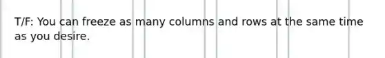 T/F: You can freeze as many columns and rows at the same time as you desire.