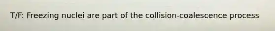 T/F: Freezing nuclei are part of the collision-coalescence process