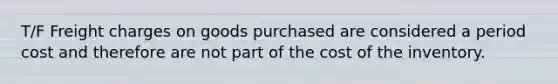 T/F Freight charges on goods purchased are considered a period cost and therefore are not part of the cost of the inventory.