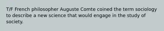 T/F French philosopher Auguste Comte coined the term sociology to describe a new science that would engage in the study of society.