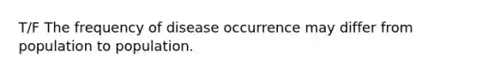 T/F The frequency of disease occurrence may differ from population to population.